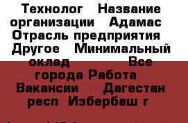 Технолог › Название организации ­ Адамас › Отрасль предприятия ­ Другое › Минимальный оклад ­ 90 000 - Все города Работа » Вакансии   . Дагестан респ.,Избербаш г.